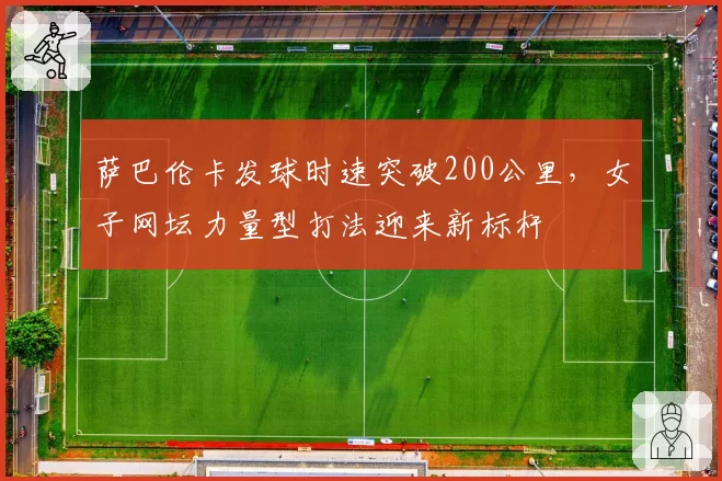 萨巴伦卡发球时速突破200公里，女子网坛力量型打法迎来新标杆