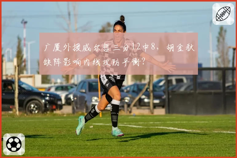 广厦外援威尔哲三分12中8，胡金秋缺阵影响内线攻防平衡？