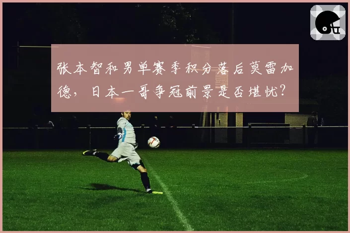 张本智和男单赛季积分落后莫雷加德，日本一哥争冠前景是否堪忧？