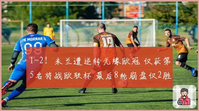 1-2！米兰遭逆转无缘欧冠 仅获第5名将战欧联杯 最后8轮崩盘仅2胜
