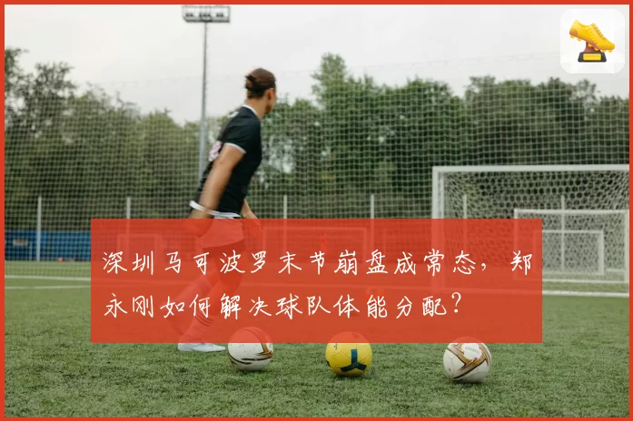 深圳马可波罗末节崩盘成常态，郑永刚如何解决球队体能分配？