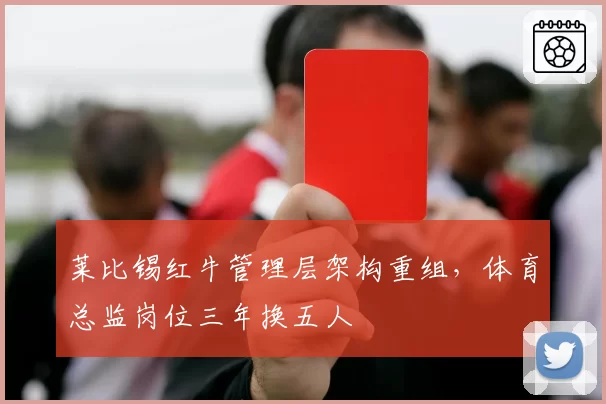 莱比锡红牛管理层架构重组，体育总监岗位三年换五人