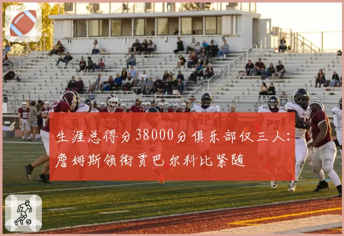 生涯总得分38000分俱乐部仅三人：詹姆斯领衔贾巴尔科比紧随