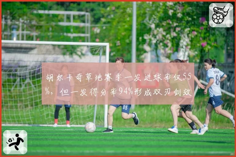 胡尔卡奇草地赛季一发进球率仅55%，但一发得分率94%形成双刃剑效应