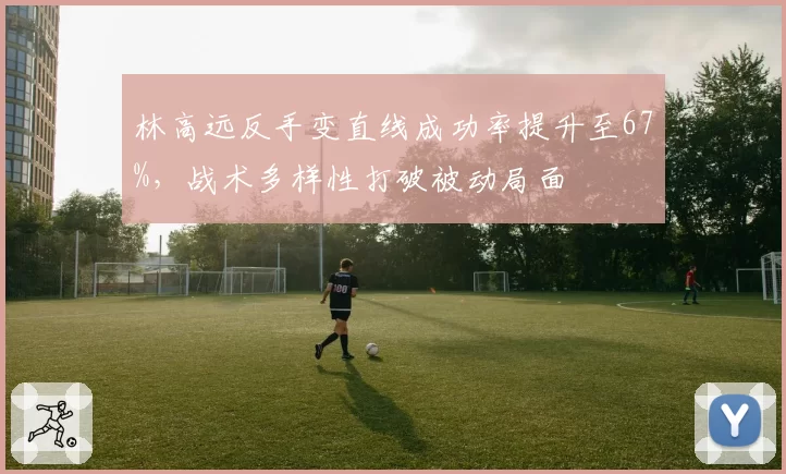 林高远反手变直线成功率提升至67%，战术多样性打破被动局面