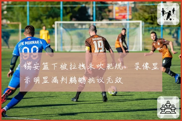 锡安篮下被拉拽未吹犯规，录像显示明显漏判鹈鹕抗议无效