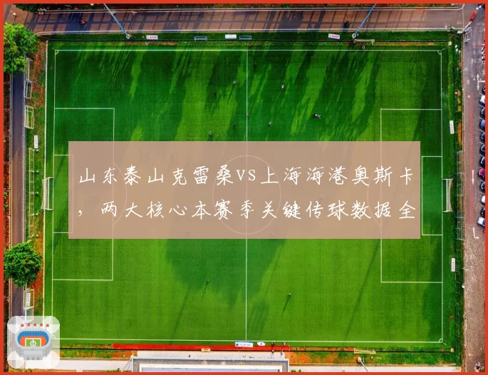 山东泰山克雷桑vs上海海港奥斯卡，两大核心本赛季关键传球数据全面对比