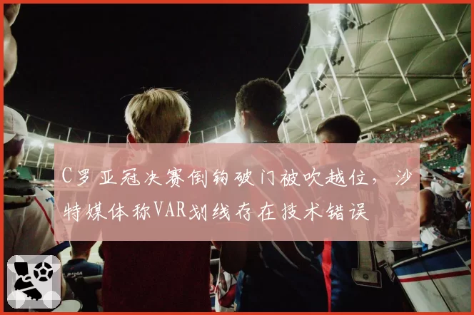 C罗亚冠决赛倒钩破门被吹越位，沙特媒体称VAR划线存在技术错误
