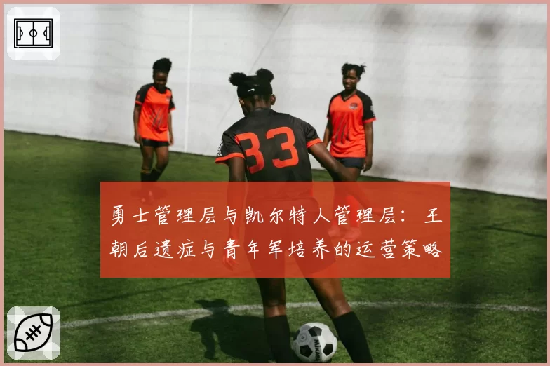 勇士管理层与凯尔特人管理层:王朝后遗症与青年军培养的运营策略博弈