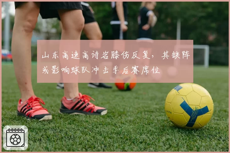 山东高速高诗岩膝伤反复，其缺阵或影响球队冲击季后赛席位