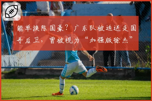 能单换陈国豪?广东队被迫送走国手后卫,曾被视为“加强版徐杰”