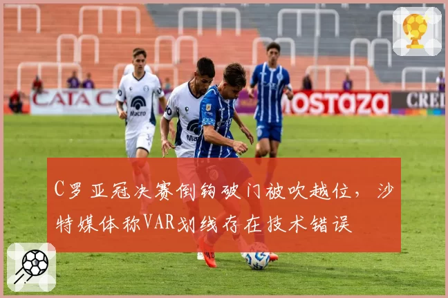 C罗亚冠决赛倒钩破门被吹越位，沙特媒体称VAR划线存在技术错误