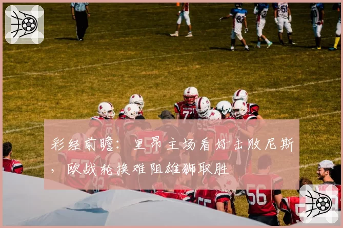 彩经前瞻：里昂主场看好击败尼斯，欧战轮换难阻雄狮取胜