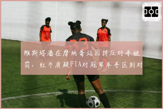 维斯塔潘在摩纳哥站因挤压对手被罚，红牛质疑FIA对冠军车手区别对待