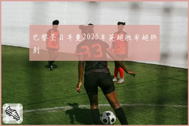 巴黎圣日耳曼2025年英超胜率超热刺