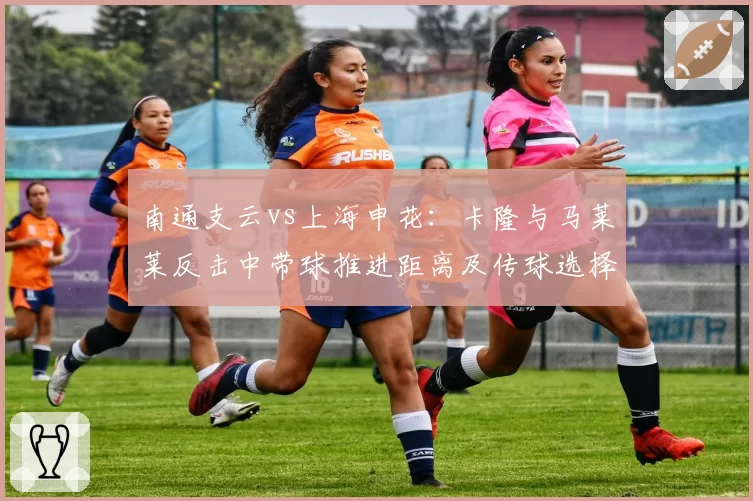 南通支云vs上海申花：卡隆与马莱莱反击中带球推进距离及传球选择差异