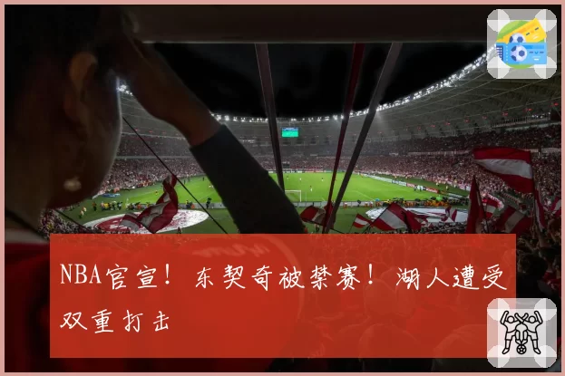NBA官宣！东契奇被禁赛！湖人遭受双重打击