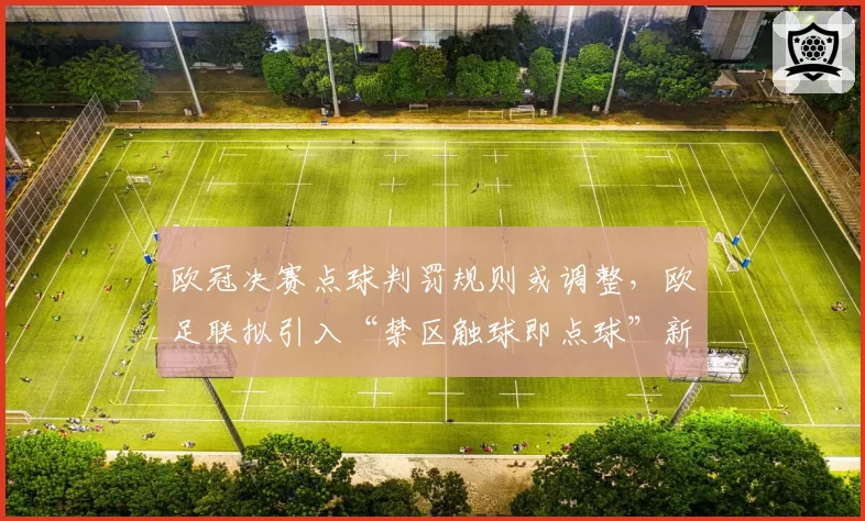 欧冠决赛点球判罚规则或调整，欧足联拟引入“禁区触球即点球”新规