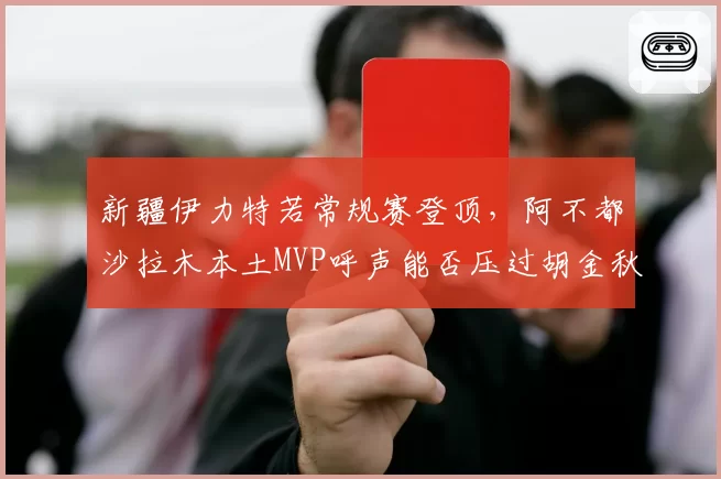 新疆伊力特若常规赛登顶，阿不都沙拉木本土MVP呼声能否压过胡金秋？